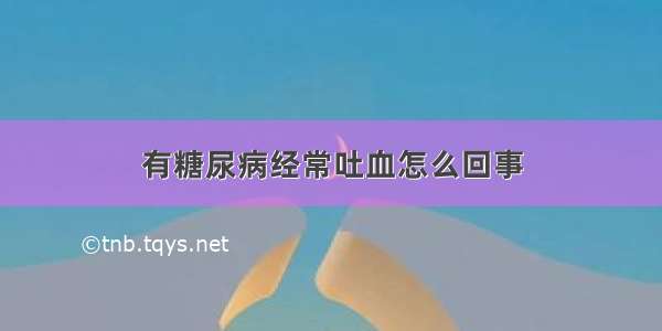 有糖尿病经常吐血怎么回事