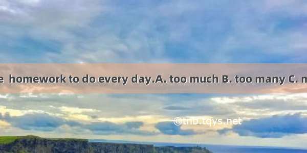 We have  homework to do every day.A. too much B. too many C. much too