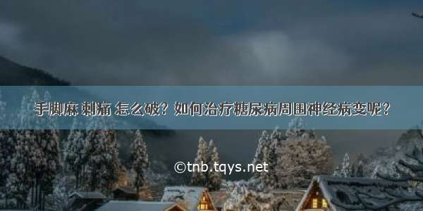 手脚麻 刺痛 怎么破？如何治疗糖尿病周围神经病变呢？