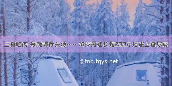 三餐吃肉 每晚喝骨头汤……16岁男娃长到200斤还患上糖尿病