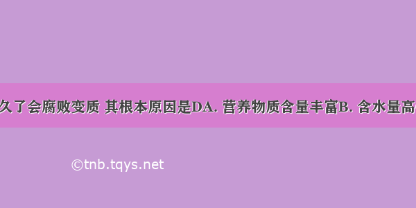 食物存放久了会腐败变质 其根本原因是DA. 营养物质含量丰富B. 含水量高C. 温度过