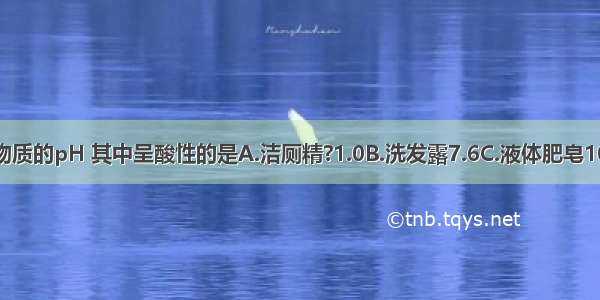 以下是家庭常用物质的pH 其中呈酸性的是A.洁厕精?1.0B.洗发露7.6C.液体肥皂10.5D.漂白液13.4