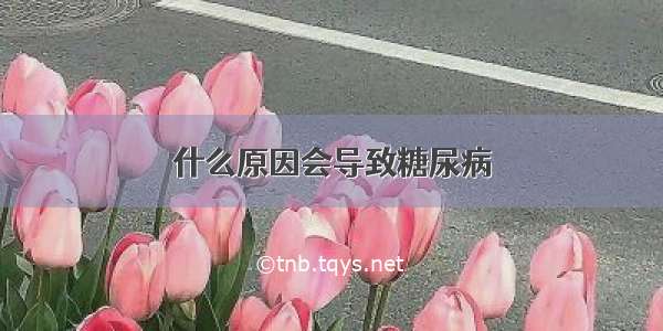 什么原因会导致糖尿病