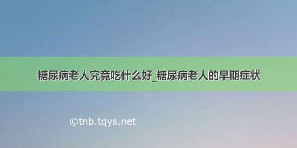 糖尿病老人究竟吃什么好_糖尿病老人的早期症状