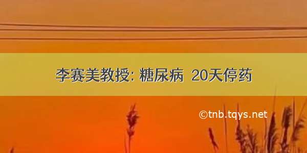 李赛美教授: 糖尿病  20天停药