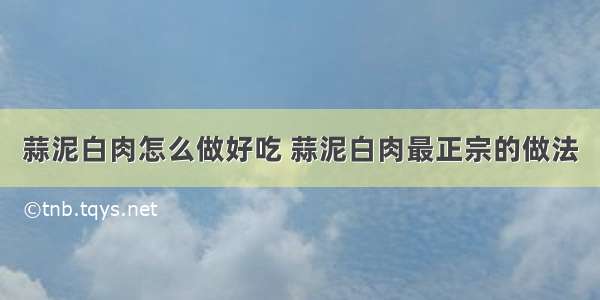 蒜泥白肉怎么做好吃 蒜泥白肉最正宗的做法