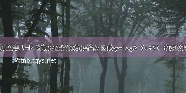 填空题已知全集U=R 函数的定义域为集合A 函数y=log2（x+2）的定义域为集合B