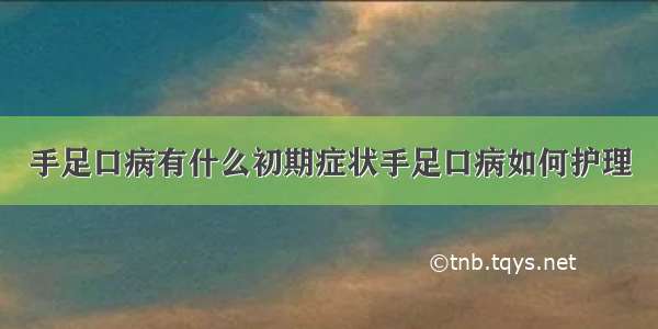 手足口病有什么初期症状手足口病如何护理