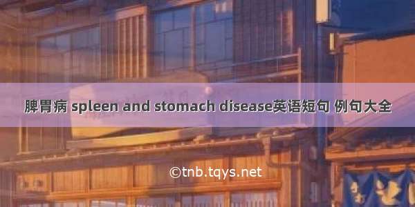 脾胃病 spleen and stomach disease英语短句 例句大全