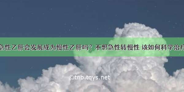 急性乙肝会发展成为慢性乙肝吗？不想急性转慢性 该如何科学治疗