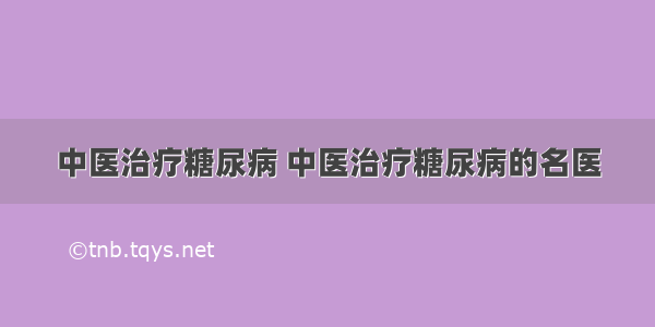 中医治疗糖尿病 中医治疗糖尿病的名医