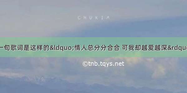 有一首歌 里面有一句歌词是这样的“情人总分分合合 可我却越爱越深”。这首歌的歌名