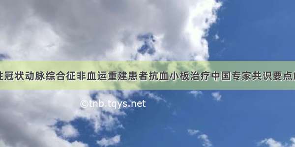 急性冠状动脉综合征非血运重建患者抗血小板治疗中国专家共识要点解析