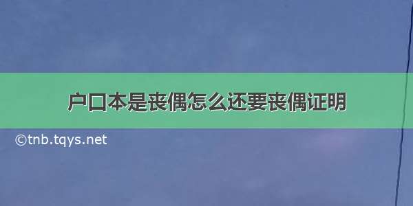 户口本是丧偶怎么还要丧偶证明