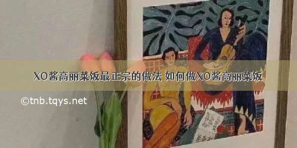 XO酱高丽菜饭最正宗的做法 如何做XO酱高丽菜饭