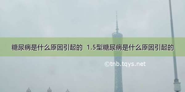 糖尿病是什么原因引起的  1.5型糖尿病是什么原因引起的