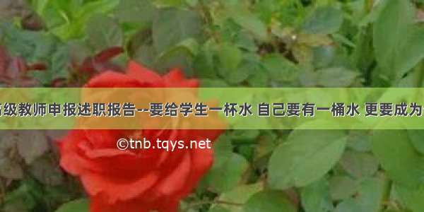 小学高级教师申报述职报告--要给学生一杯水 自己要有一桶水 更要成为长流水