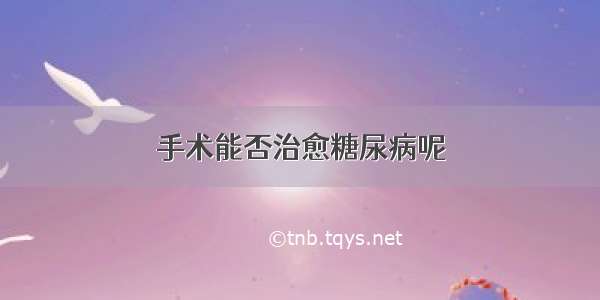 手术能否治愈糖尿病呢