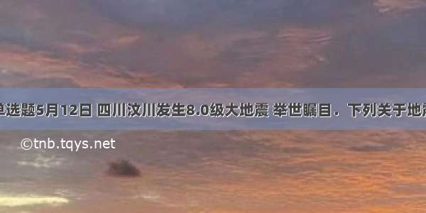 单选题5月12日 四川汶川发生8.0级大地震 举世瞩目．下列关于地震