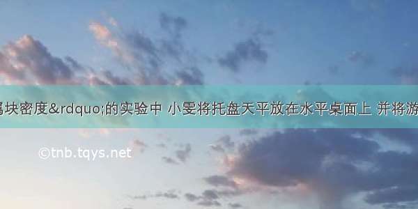 在“测金属块密度”的实验中 小雯将托盘天平放在水平桌面上 并将游码移至零?刻度处