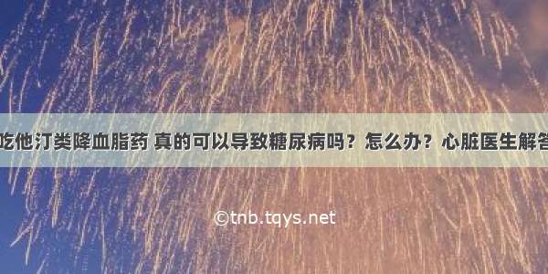 吃他汀类降血脂药 真的可以导致糖尿病吗？怎么办？心脏医生解答