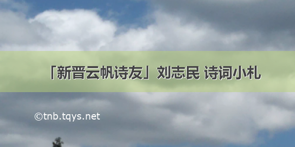 「新晋云帆诗友」刘志民 诗词小札