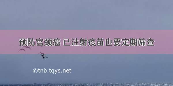 预防宫颈癌 已注射疫苗也要定期筛查