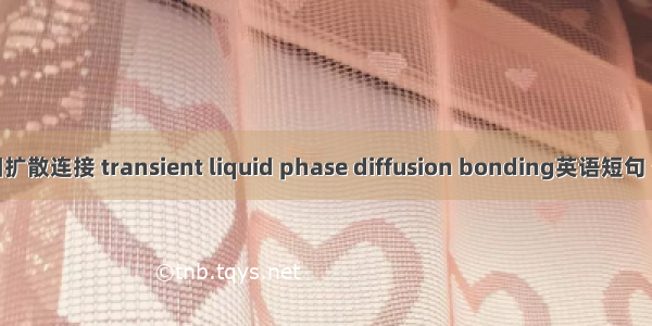 瞬间液相扩散连接 transient liquid phase diffusion bonding英语短句 例句大全