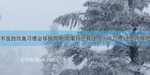 不良的饮食习惯会导致胃癌 如果你也有这几个坏习惯 还是改掉吧