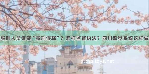 服刑人员谁能“减刑假释”？怎样监督执法？四川监狱系统这样做