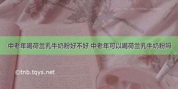 中老年喝荷兰乳牛奶粉好不好 中老年可以喝荷兰乳牛奶粉吗