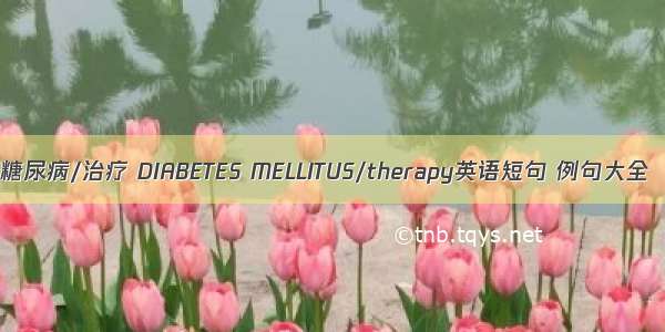 糖尿病/治疗 DIABETES MELLITUS/therapy英语短句 例句大全