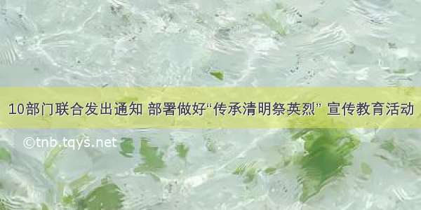 10部门联合发出通知 部署做好“传承清明祭英烈” 宣传教育活动