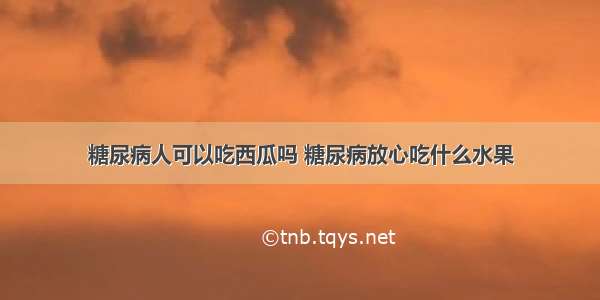 糖尿病人可以吃西瓜吗 糖尿病放心吃什么水果