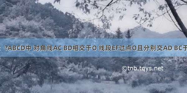 如图 已知：?ABCD中 对角线AC BD相交于O 线段EF过点O且分别交AD BC于E F点．求