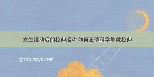 女生运动后的拉伸运动 如何正确科学地做拉伸