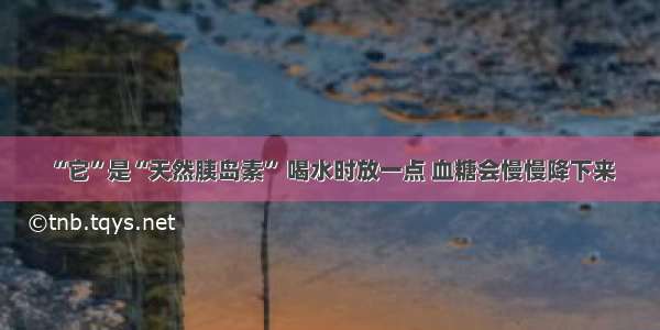 “它”是“天然胰岛素” 喝水时放一点 血糖会慢慢降下来