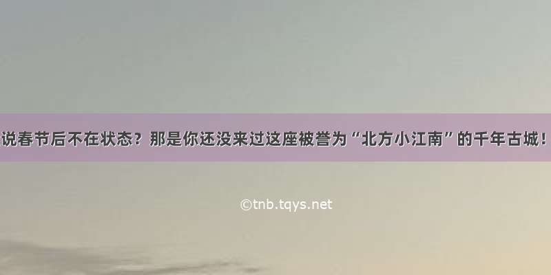 谁说春节后不在状态？那是你还没来过这座被誉为“北方小江南”的千年古城！