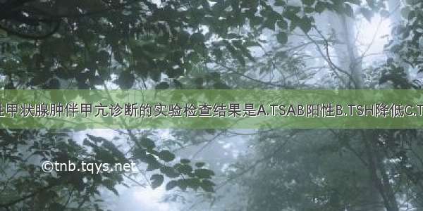 不符合弥漫性甲状腺肿伴甲亢诊断的实验检查结果是A.TSAB阳性B.TSH降低C.T3增高D.T4增