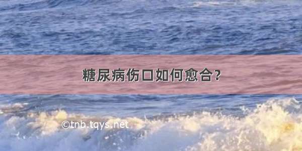 糖尿病伤口如何愈合？