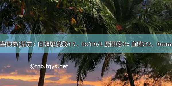 诊断考虑哪些疾病(提示：白细胞总数17．0×10/L 尿酮体4+ 血糖22．0mmol/L 血钾4．