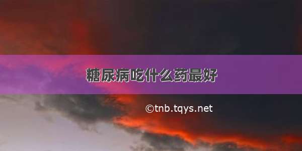 糖尿病吃什么药最好