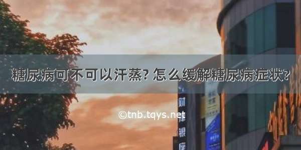 糖尿病可不可以汗蒸? 怎么缓解糖尿病症状?