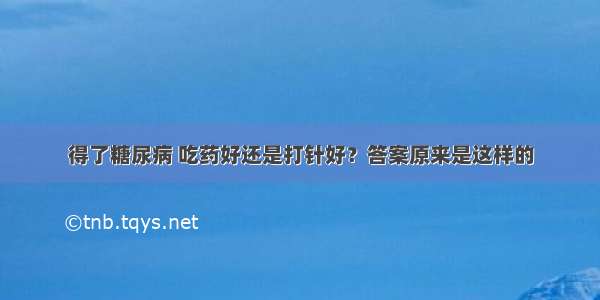 得了糖尿病 吃药好还是打针好？答案原来是这样的