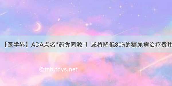 【医学界】ADA点名“药食同源”！或将降低80%的糖尿病治疗费用！