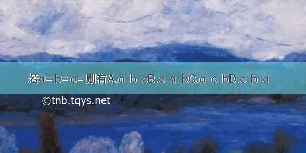 若a= b= c= 则有A.a＜b＜cB.c＜a＜bC.a＜c＜bD.c＜b＜a