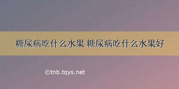 糖尿病吃什么水果 糖尿病吃什么水果好