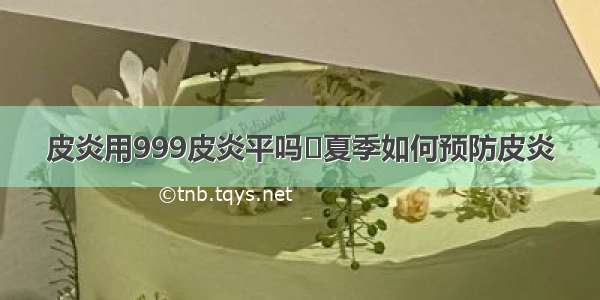 皮炎用999皮炎平吗	夏季如何预防皮炎