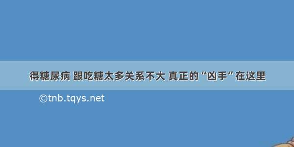 得糖尿病 跟吃糖太多关系不大 真正的“凶手”在这里