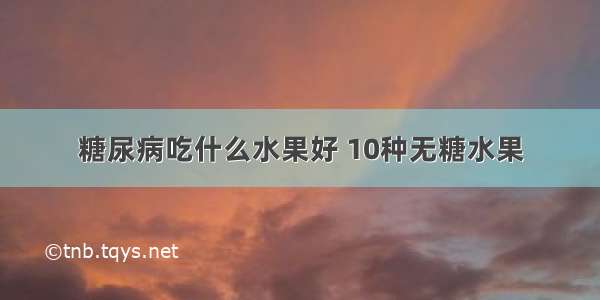 糖尿病吃什么水果好 10种无糖水果